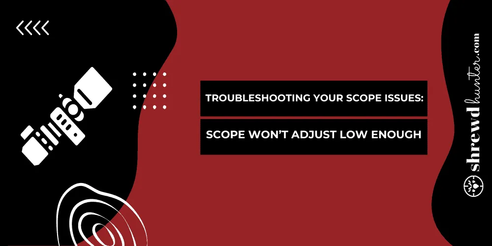 Troubleshooting Your Scope Issues: Scope Won’t Adjust Low Enough